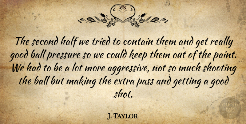 J. Taylor Quote About Ball, Contain, Extra, Good, Half: The Second Half We Tried...