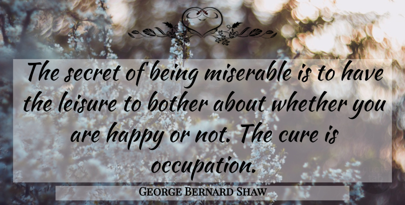 George Bernard Shaw Quote About Bother, Cure, Happy, Leisure, Miserable: The Secret Of Being Miserable...