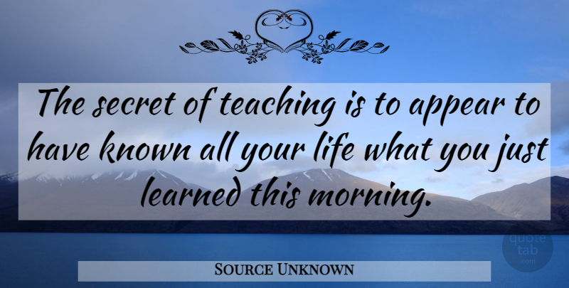 Source Unknown Quote About Appear, Known, Learned, Life, Secret: The Secret Of Teaching Is...