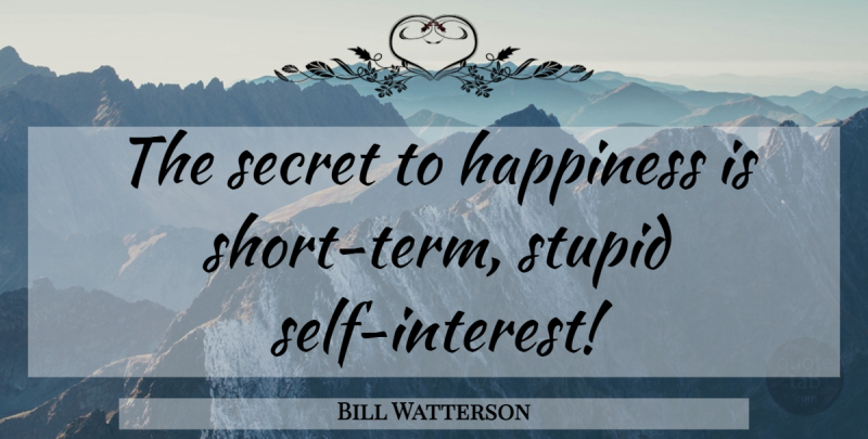 Bill Watterson Quote About Stupid, Self, Secret: The Secret To Happiness Is...