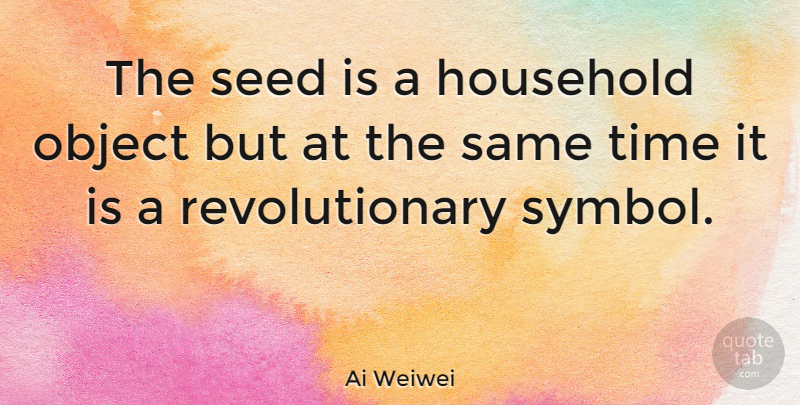 Ai Weiwei Quote About Object, Time: The Seed Is A Household...