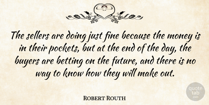 Robert Routh Quote About Betting, Buyers, Fine, Money: The Sellers Are Doing Just...