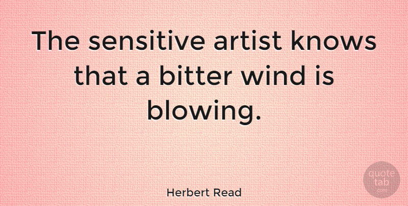 Herbert Read Quote About Artist, Wind, Bitterness: The Sensitive Artist Knows That...