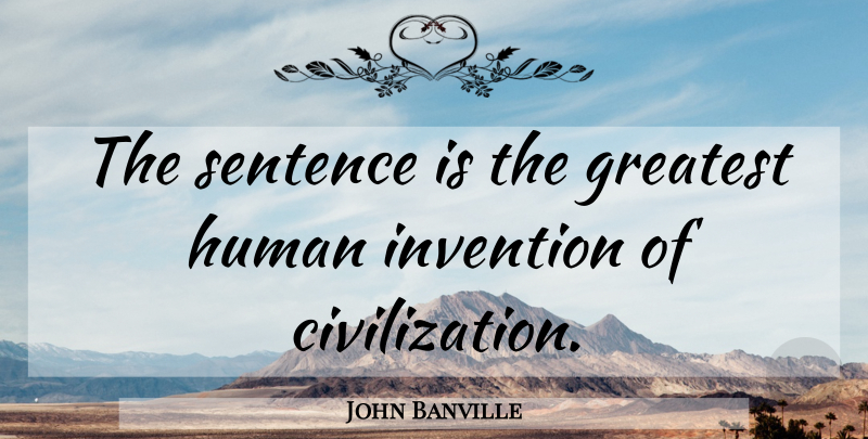 John Banville Quote About Civilization, Crafts, Invention: The Sentence Is The Greatest...