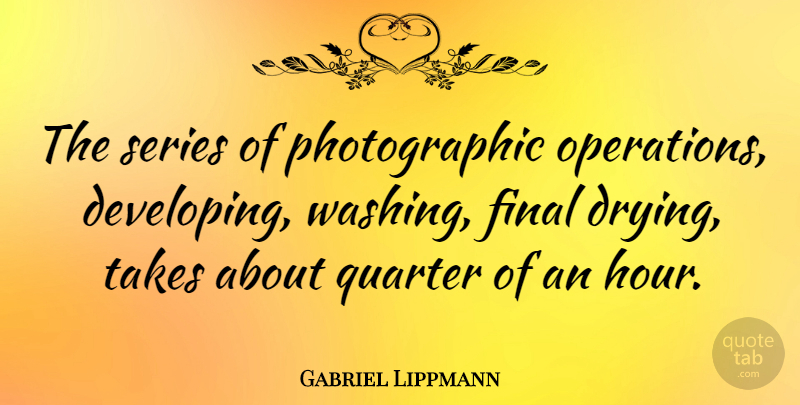 Gabriel Lippmann Quote About Finals, Hours, Quarters: The Series Of Photographic Operations...