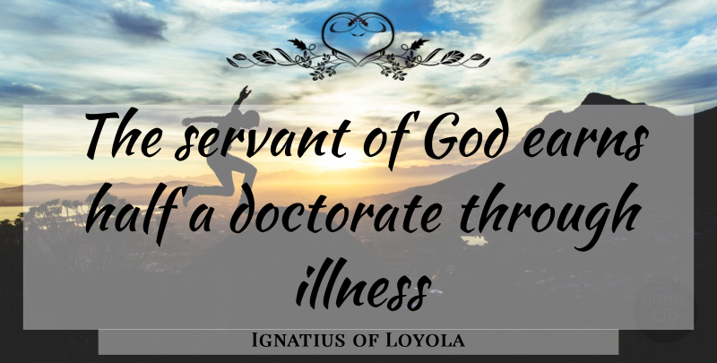 Ignatius of Loyola Quote About Servant Of God, Half, Illness: The Servant Of God Earns...