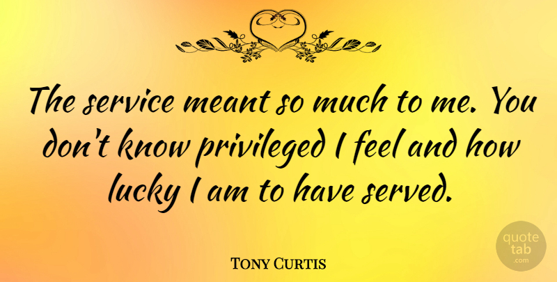 Tony Curtis Quote About Lucky, Feels, Privileged: The Service Meant So Much...