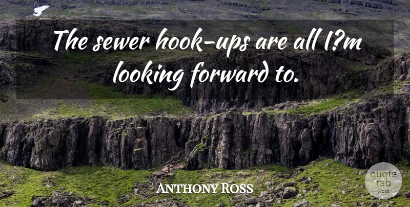 Anthony Ross Quote About Forward, Looking, Sewer: The Sewer Hook Ups Are...