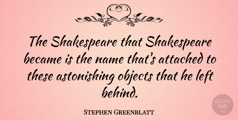Stephen Greenblatt Quote About Names, Left Behind, Behinds: The Shakespeare That Shakespeare Became...