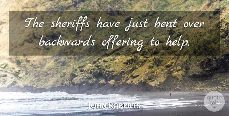 John Roberts Quote About Backwards, Bent, Offering: The Sheriffs Have Just Bent...