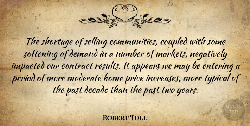 Robert Toll Quote About Appears, Contract, Decade, Demand, Entering: The Shortage Of Selling Communities...