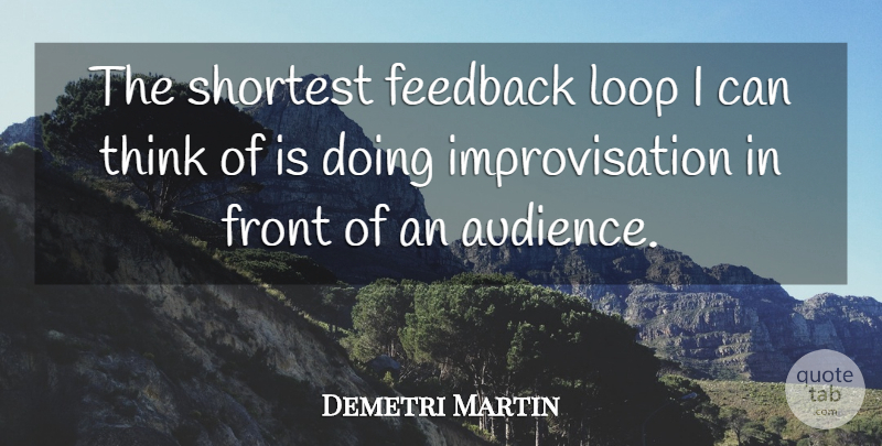 Demetri Martin Quote About Thinking, Feedback, Improvisation: The Shortest Feedback Loop I...