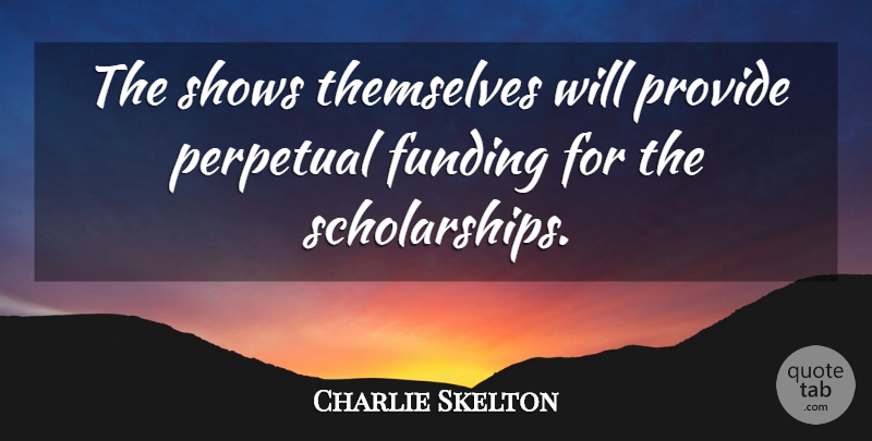 Charlie Skelton Quote About Funding, Perpetual, Provide, Shows, Themselves: The Shows Themselves Will Provide...
