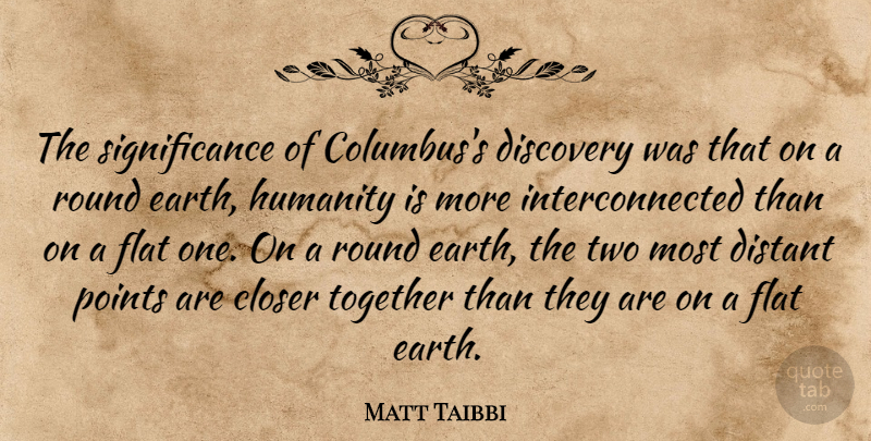Matt Taibbi Quote About Discovery, Two, History: The Significance Of Columbuss Discovery...