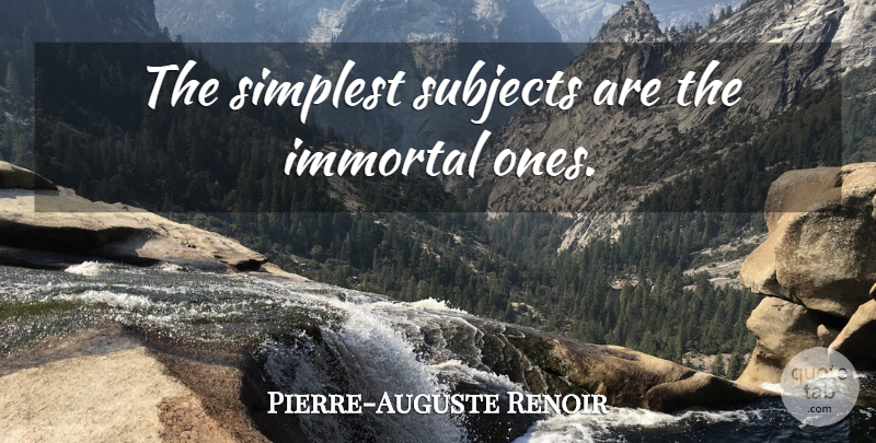 Pierre-Auguste Renoir Quote About Immortal, Simplest, Subjects: The Simplest Subjects Are The...