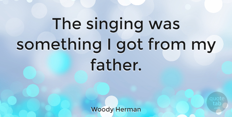 Woody Herman Quote About Father, Singing: The Singing Was Something I...