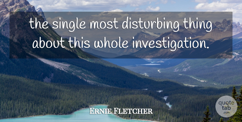 Ernie Fletcher Quote About Disturbing, Single: The Single Most Disturbing Thing...