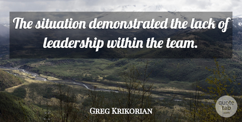 Greg Krikorian Quote About Lack, Leadership, Situation, Within: The Situation Demonstrated The Lack...