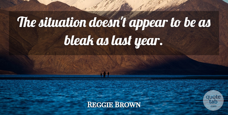 Reggie Brown Quote About Appear, Bleak, Last, Situation: The Situation Doesnt Appear To...