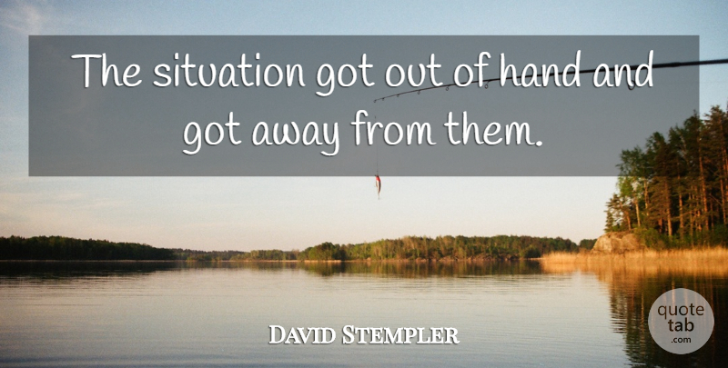 David Stempler Quote About Hand, Situation: The Situation Got Out Of...