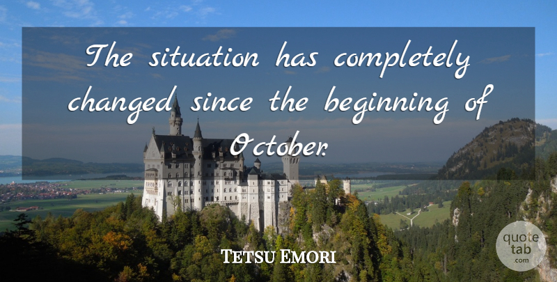 Tetsu Emori Quote About Beginning, Changed, Since, Situation: The Situation Has Completely Changed...