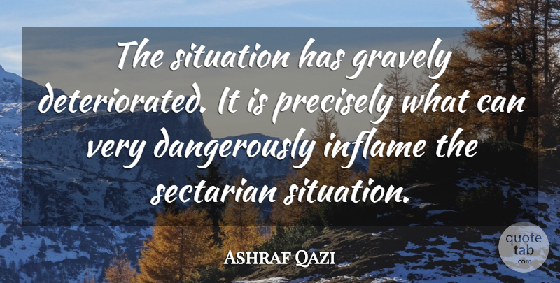 Ashraf Qazi Quote About Inflame, Precisely, Situation: The Situation Has Gravely Deteriorated...