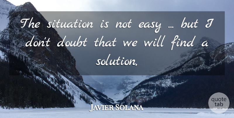 Javier Solana Quote About Doubt, Easy, Situation: The Situation Is Not Easy...