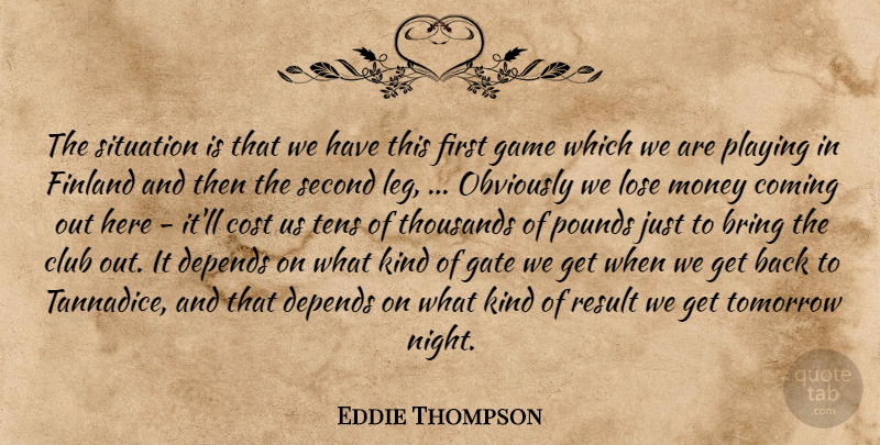 Eddie Thompson Quote About Bring, Club, Coming, Cost, Depends: The Situation Is That We...