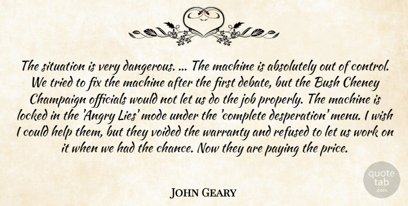 John Geary Quote About Absolutely, Bush, Control, Fix, Help: The Situation Is Very Dangerous...