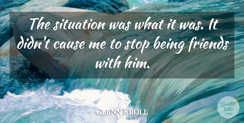 Glenn Kroll Quote About Cause, Situation, Stop: The Situation Was What It...