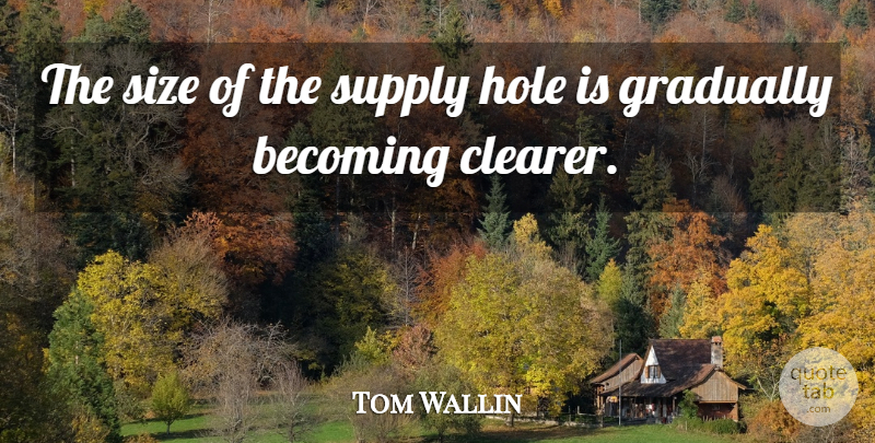 Tom Wallin Quote About Becoming, Gradually, Hole, Size, Supply: The Size Of The Supply...