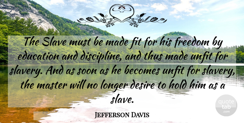 Jefferson Davis Quote About Discipline, Desire, Slavery: The Slave Must Be Made...