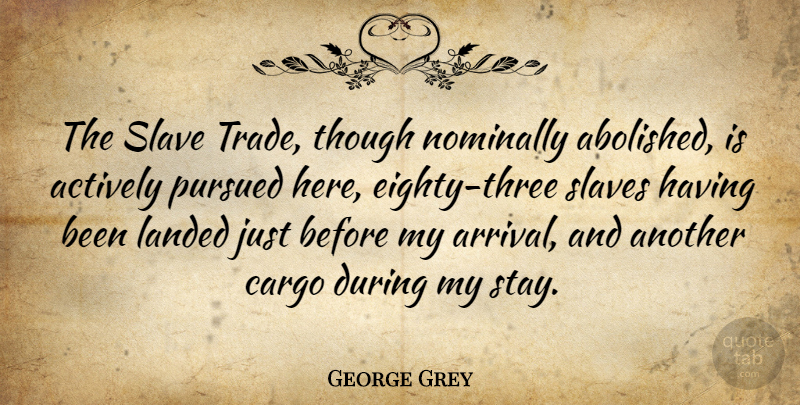 George Grey Quote About Actively, Landed, Pursued, Though: The Slave Trade Though Nominally...