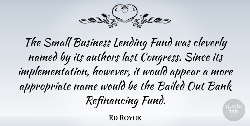 Ed Royce Quote About Appear, Authors, Bank, Business, Fund: The Small Business Lending Fund...