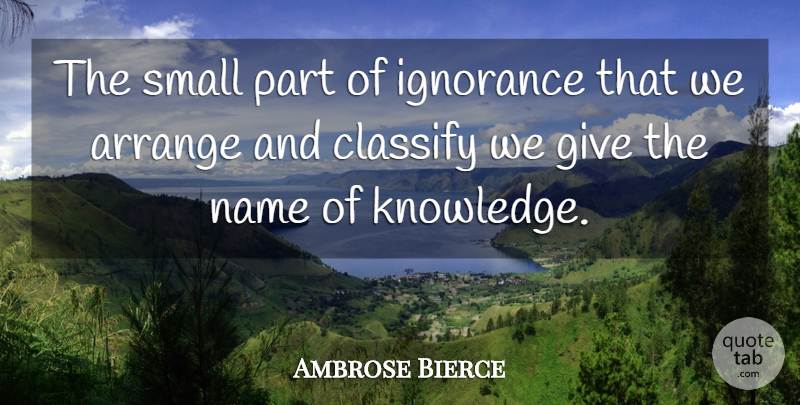 Ambrose Bierce Quote About American Journalist, Arrange, Classify, Ignorance, Name: The Small Part Of Ignorance...