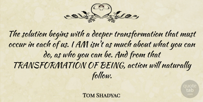 Tom Shadyac Quote About Action, Transformation, Deeper: The Solution Begins With A...