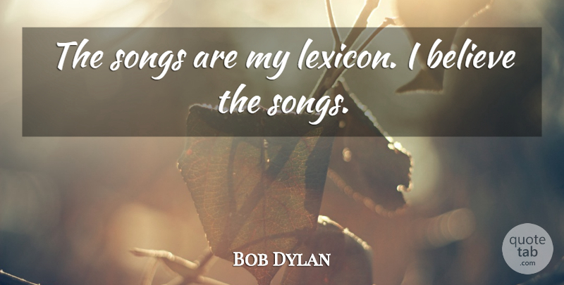 Bob Dylan Quote About Song, Believe, Lexicon: The Songs Are My Lexicon...