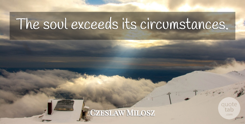 Czeslaw Milosz Quote About Soul, Circumstances, Exceed: The Soul Exceeds Its Circumstances...