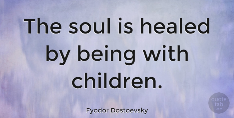 Fyodor Dostoevsky Quote About Love, Spiritual, Children: The Soul Is Healed By...