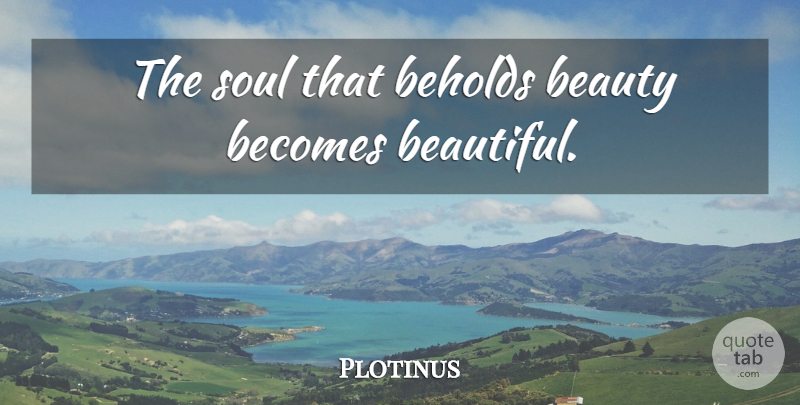Plotinus Quote About Inspirational, Beautiful, Soul: The Soul That Beholds Beauty...