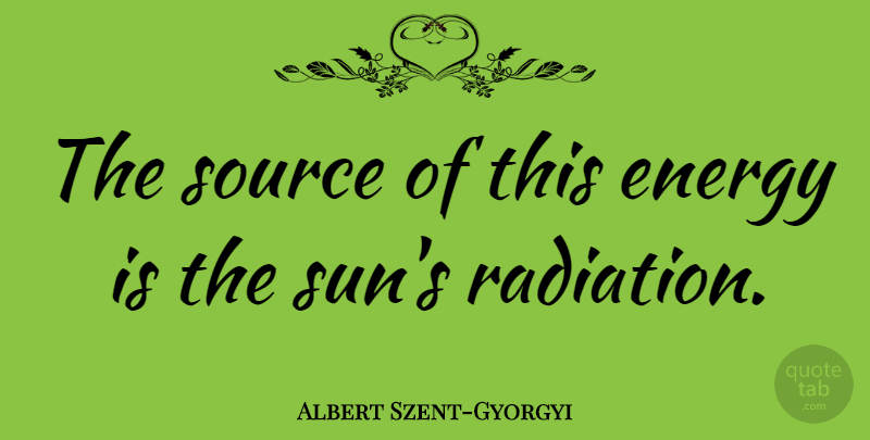 Albert Szent-Gyorgyi Quote About Radiation, Sun, Energy: The Source Of This Energy...