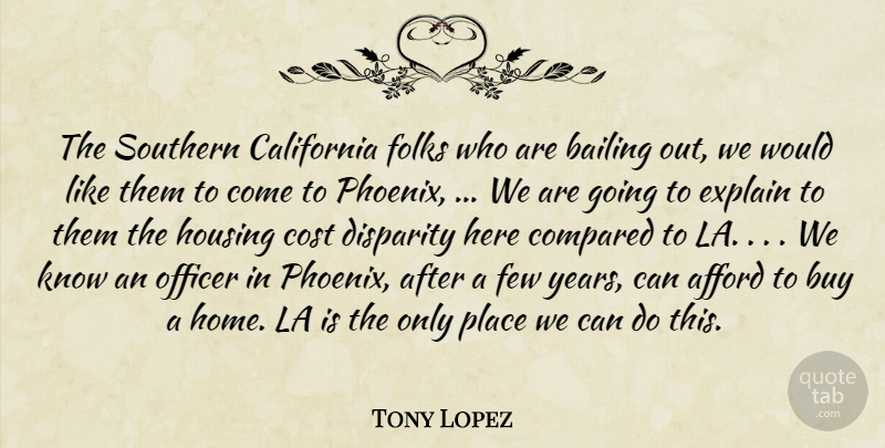 Tony Lopez Quote About Afford, Bailing, Buy, California, Compared: The Southern California Folks Who...