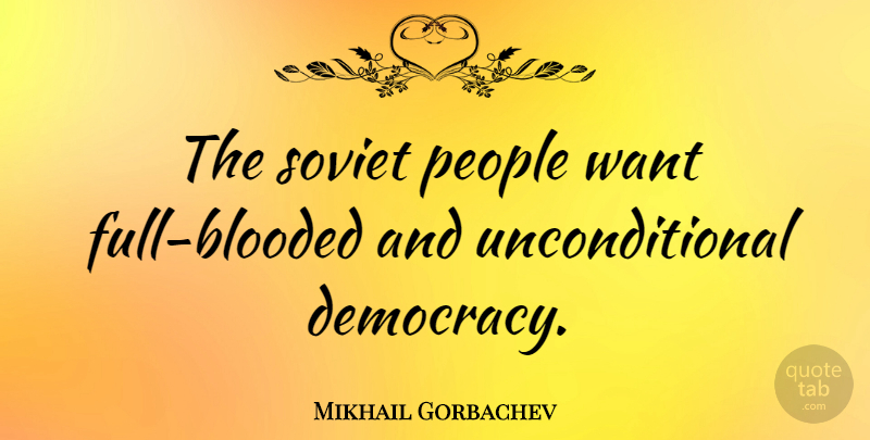 Mikhail Gorbachev Quote About Unconditional Love, People, Democracy: The Soviet People Want Full...