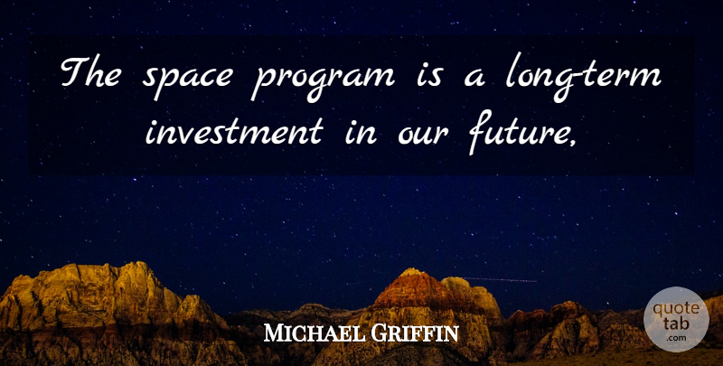 Michael Griffin Quote About Future, Investment, Program, Space: The Space Program Is A...