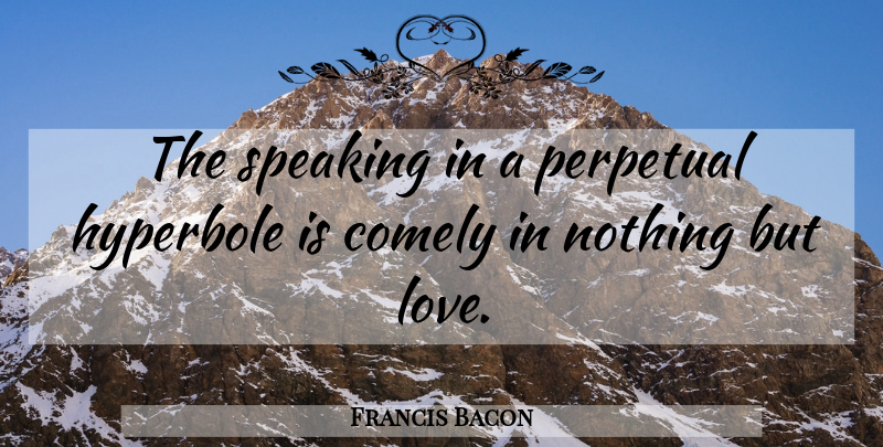 Francis Bacon Quote About Love, Hyperbole, Perpetual: The Speaking In A Perpetual...
