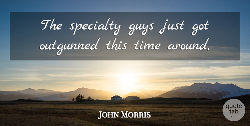 John Morris Quote About Guys, Specialty, Time: The Specialty Guys Just Got...