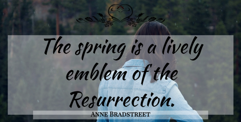 Anne Bradstreet Quote About Spring, Resurrection, Emblems: The Spring Is A Lively...