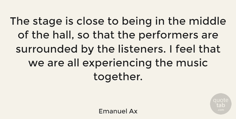 Emanuel Ax Quote About Close, Middle, Music, Performers, Stage: The Stage Is Close To...