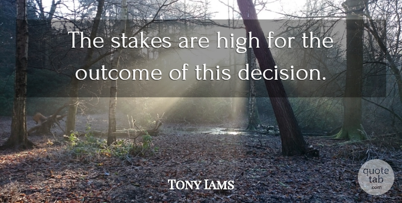 Tony Iams Quote About High, Outcome, Stakes: The Stakes Are High For...