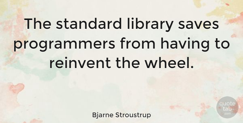 Bjarne Stroustrup Quote About Library, Wheels, Librarian: The Standard Library Saves Programmers...